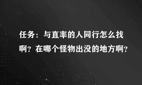 任务：与直率的人同行怎么找啊？在哪个怪物出没的地方啊？