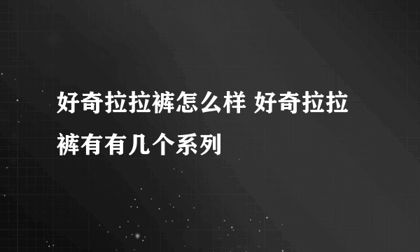 好奇拉拉裤怎么样 好奇拉拉裤有有几个系列