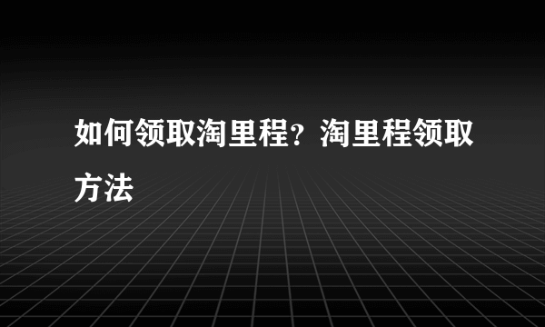 如何领取淘里程？淘里程领取方法