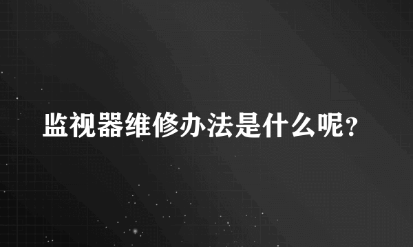 监视器维修办法是什么呢？