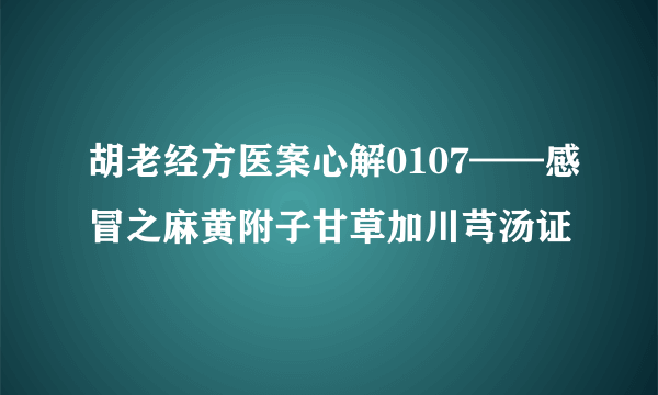 胡老经方医案心解0107——感冒之麻黄附子甘草加川芎汤证