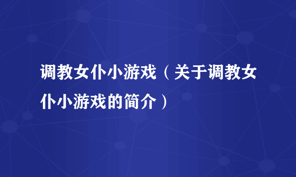 调教女仆小游戏（关于调教女仆小游戏的简介）