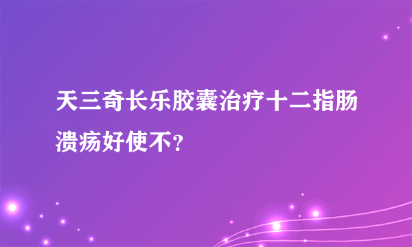 天三奇长乐胶囊治疗十二指肠溃疡好使不？