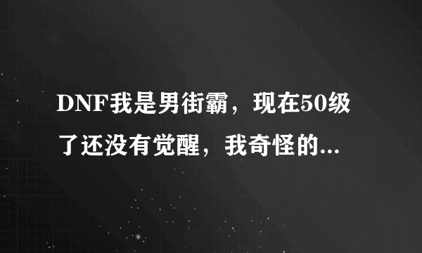 DNF我是男街霸，现在50级了还没有觉醒，我奇怪的是我根本就没有觉醒任务？为什么？我百度搜的都是去找风振