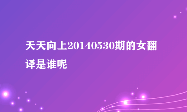 天天向上20140530期的女翻译是谁呢