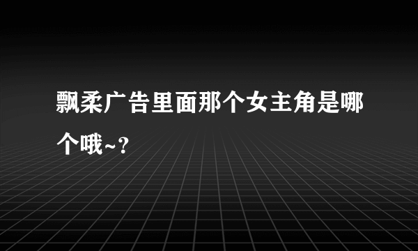 飘柔广告里面那个女主角是哪个哦~？