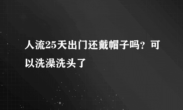 人流25天出门还戴帽子吗？可以洗澡洗头了