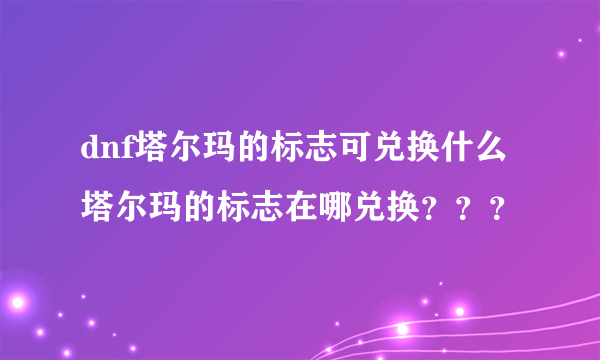 dnf塔尔玛的标志可兑换什么 塔尔玛的标志在哪兑换？？？