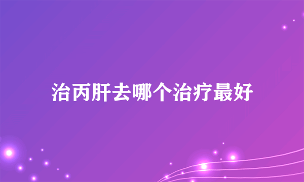 治丙肝去哪个治疗最好