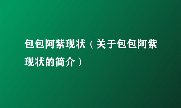 包包阿紫现状（关于包包阿紫现状的简介）