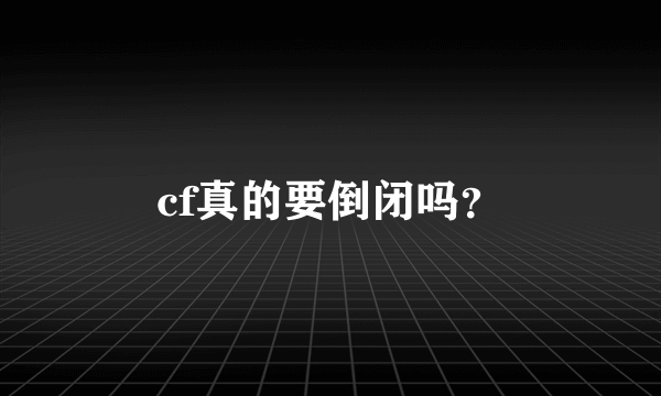 cf真的要倒闭吗？