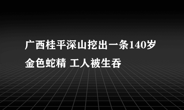 广西桂平深山挖出一条140岁金色蛇精 工人被生吞