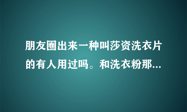 朋友圈出来一种叫莎资洗衣片的有人用过吗。和洗衣粉那些有什么区别吗？