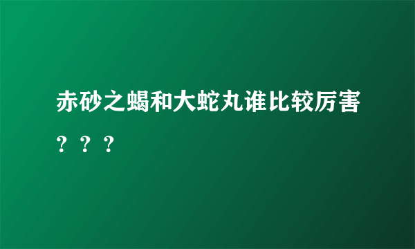 赤砂之蝎和大蛇丸谁比较厉害？？？