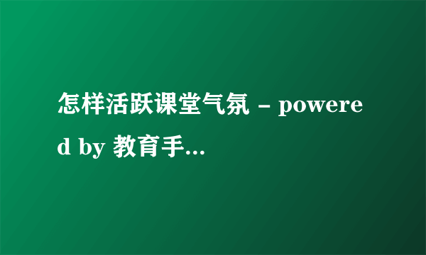 怎样活跃课堂气氛 - powered by 教育手拉手论坛 关注教育,提