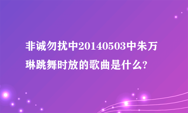 非诚勿扰中20140503中朱万琳跳舞时放的歌曲是什么?