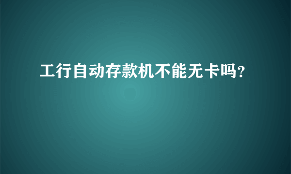 工行自动存款机不能无卡吗？