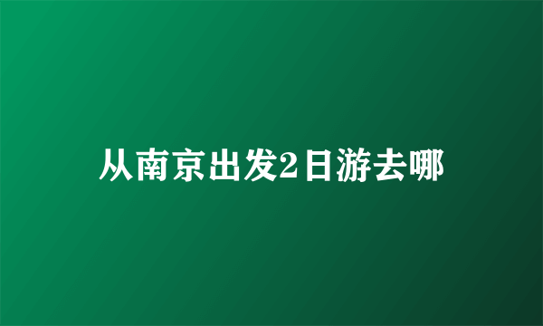 从南京出发2日游去哪