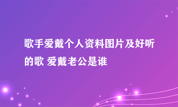 歌手爱戴个人资料图片及好听的歌 爱戴老公是谁