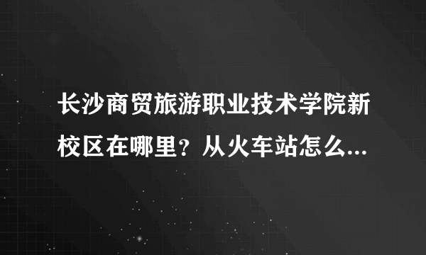 长沙商贸旅游职业技术学院新校区在哪里？从火车站怎么坐车去呢？那里学生大概多少啊？