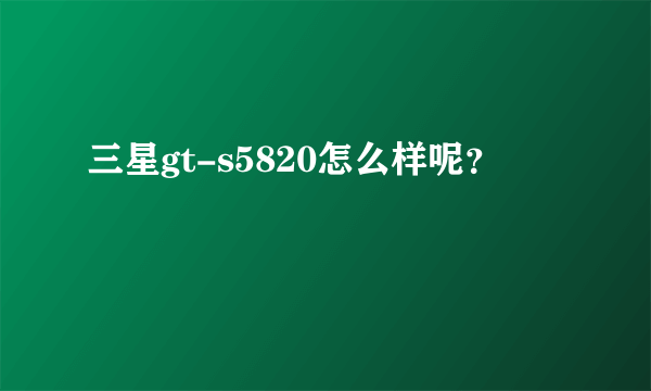 三星gt-s5820怎么样呢？