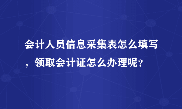 会计人员信息采集表怎么填写，领取会计证怎么办理呢？