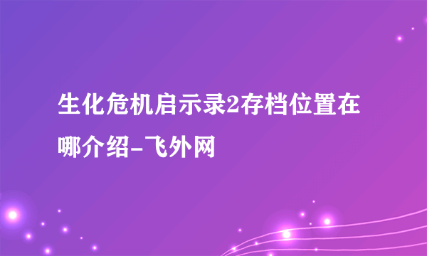 生化危机启示录2存档位置在哪介绍-飞外网