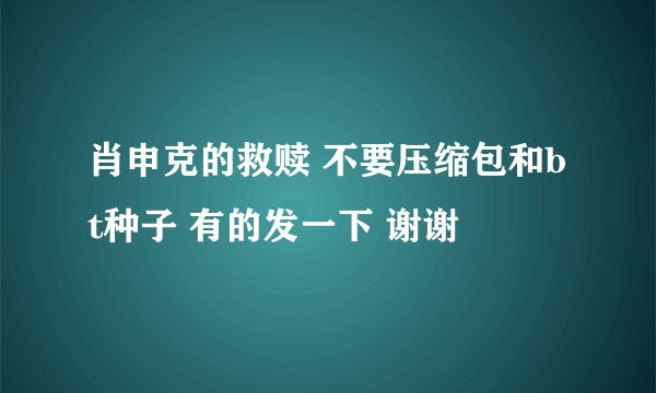 肖申克的救赎 不要压缩包和bt种子 有的发一下 谢谢