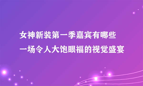 女神新装第一季嘉宾有哪些 一场令人大饱眼福的视觉盛宴