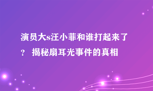 演员大s汪小菲和谁打起来了？ 揭秘扇耳光事件的真相