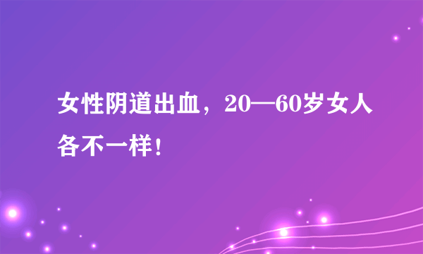 女性阴道出血，20—60岁女人各不一样！