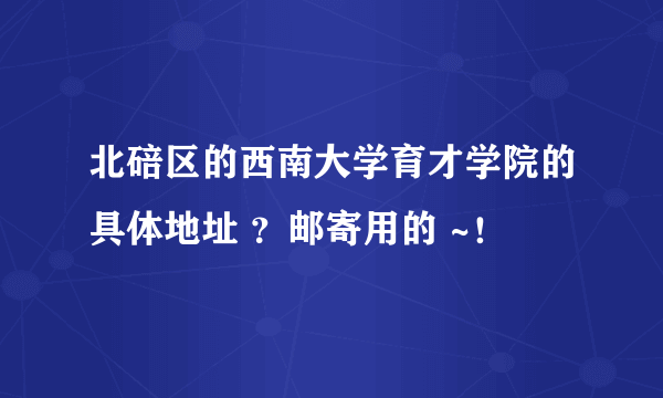 北碚区的西南大学育才学院的具体地址 ？邮寄用的 ~！