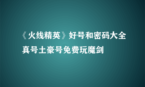 《火线精英》好号和密码大全 真号土豪号免费玩魔剑