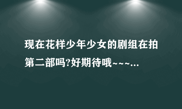 现在花样少年少女的剧组在拍第二部吗?好期待哦~~~可是听说又不拍了？？到底拍不拍啊！还有是原班人马吗?