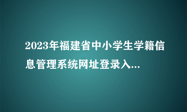 2023年福建省中小学生学籍信息管理系统网址登录入口(官网)