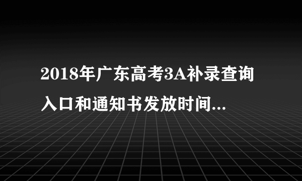 2018年广东高考3A补录查询入口和通知书发放时间什么时候到