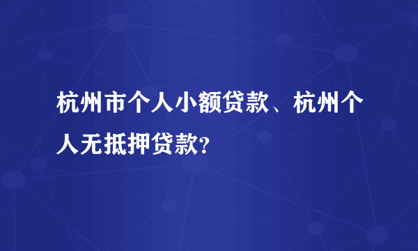 杭州市个人小额贷款、杭州个人无抵押贷款？