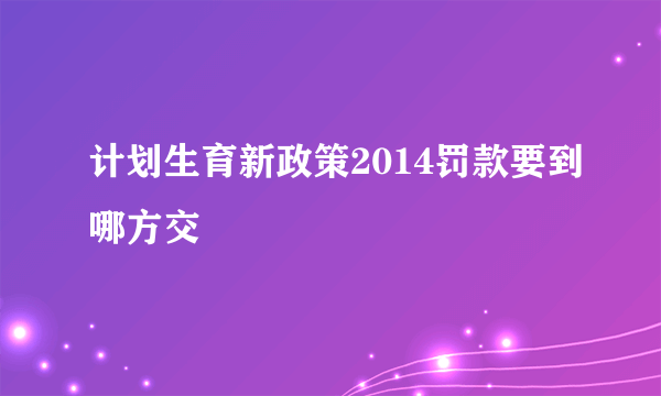 计划生育新政策2014罚款要到哪方交