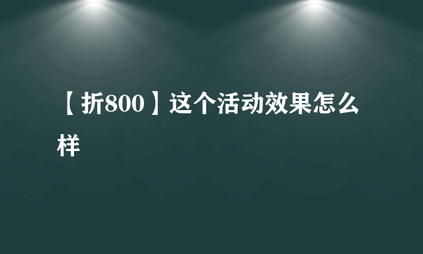 【折800】这个活动效果怎么样