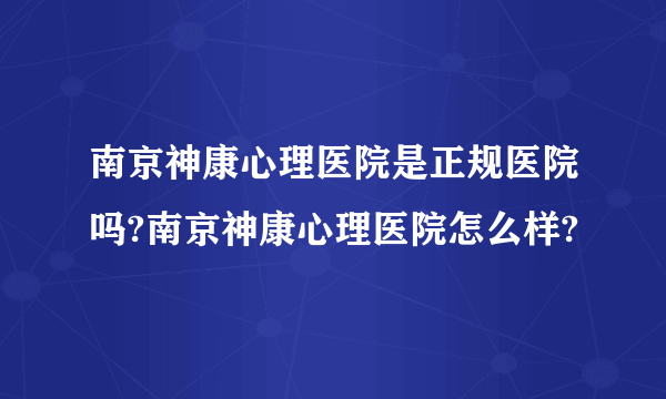 南京神康心理医院是正规医院吗?南京神康心理医院怎么样?