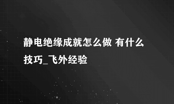 静电绝缘成就怎么做 有什么技巧_飞外经验