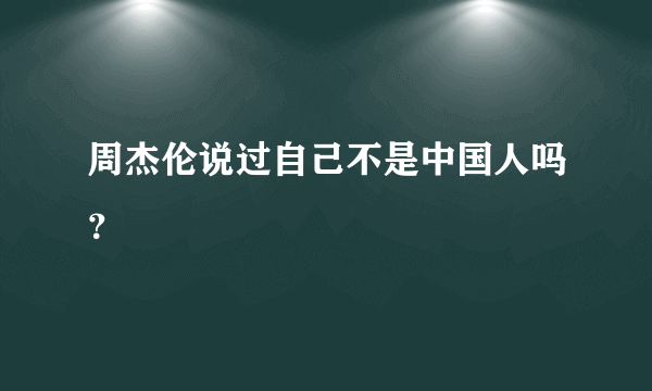 周杰伦说过自己不是中国人吗？