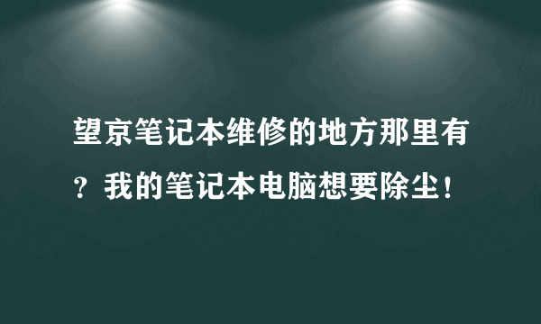 望京笔记本维修的地方那里有？我的笔记本电脑想要除尘！