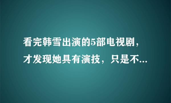 看完韩雪出演的5部电视剧，才发现她具有演技，只是不会挑作品