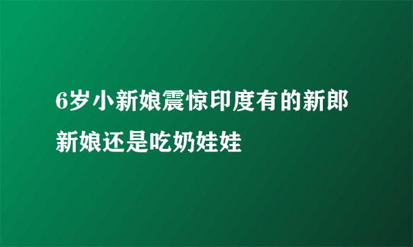 6岁小新娘震惊印度有的新郎新娘还是吃奶娃娃