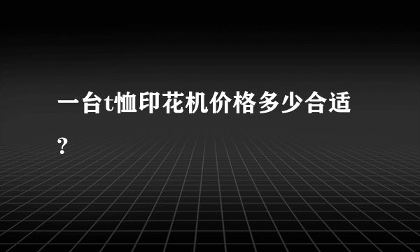 一台t恤印花机价格多少合适？