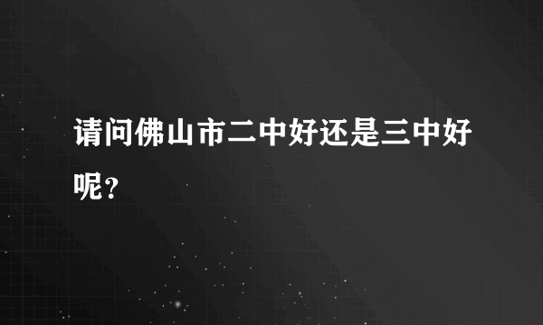 请问佛山市二中好还是三中好呢？