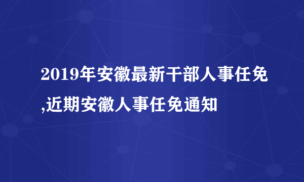 2019年安徽最新干部人事任免,近期安徽人事任免通知 