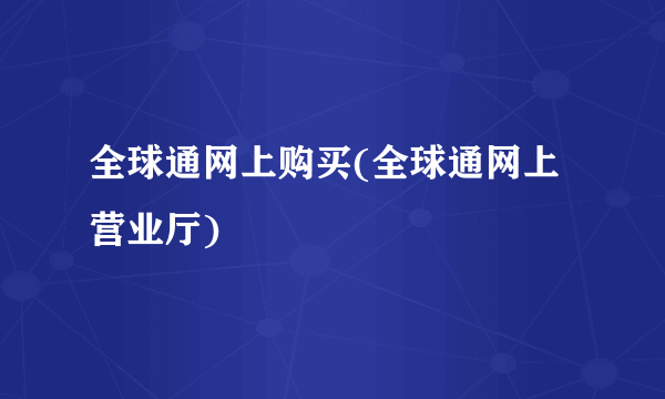 全球通网上购买(全球通网上营业厅)