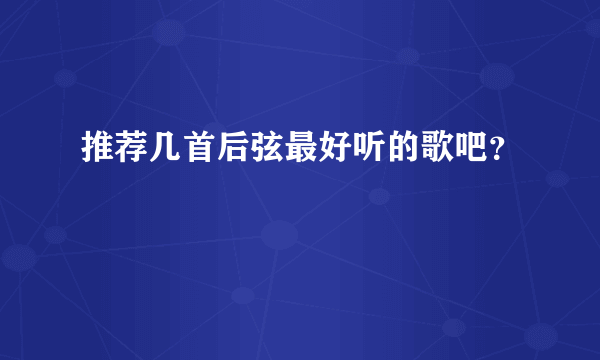 推荐几首后弦最好听的歌吧？